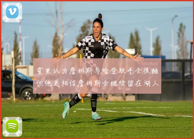 霍里认为詹姆斯与哈登联手会很酷但他更相信詹姆斯会继续留在湖人