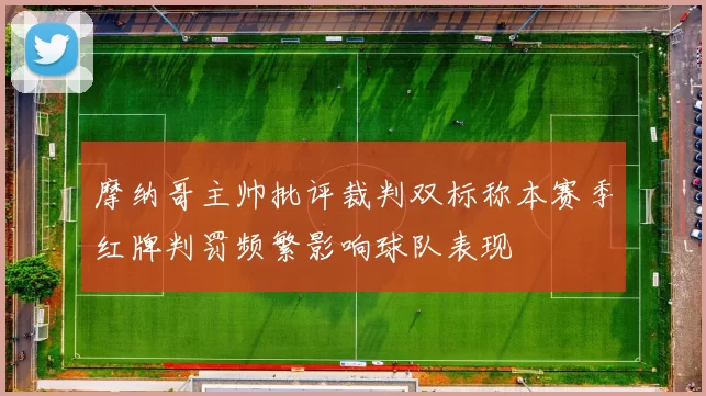 摩纳哥主帅批评裁判双标称本赛季红牌判罚频繁影响球队表现