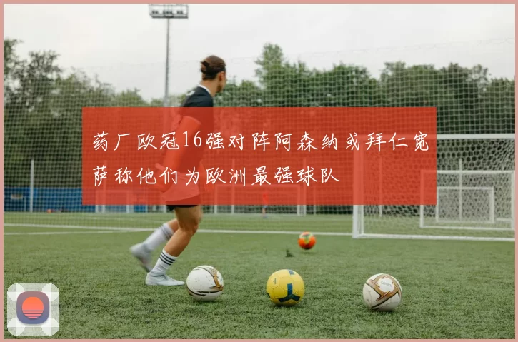 药厂欧冠16强对阵阿森纳或拜仁宽萨称他们为欧洲最强球队
