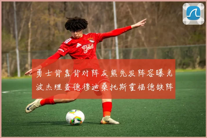勇士背靠背对阵灰熊先发阵容曝光波杰理查德穆迪桑托斯霍福德缺阵追梦
