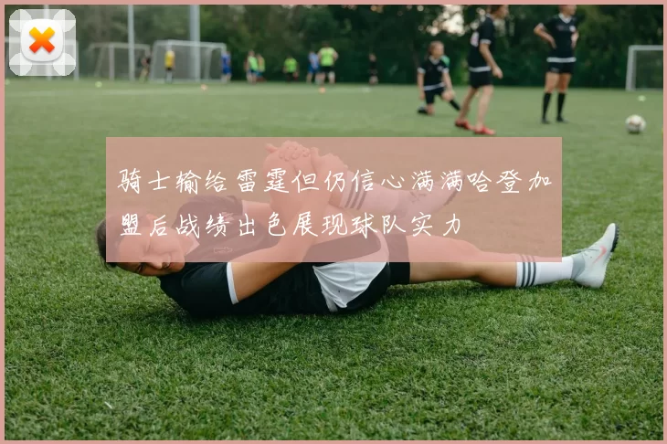 骑士输给雷霆但仍信心满满哈登加盟后战绩出色展现球队实力