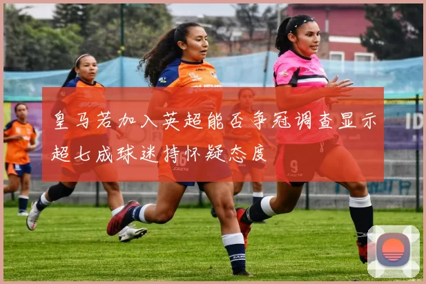 皇马若加入英超能否争冠调查显示超七成球迷持怀疑态度