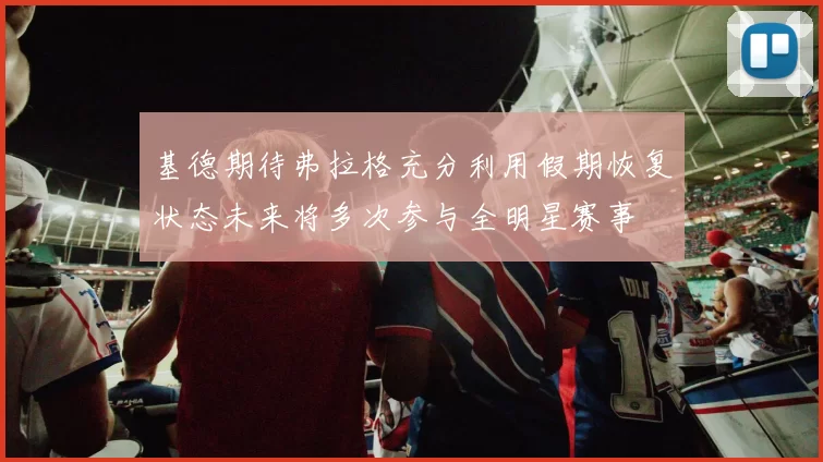 基德期待弗拉格充分利用假期恢复状态未来将多次参与全明星赛事