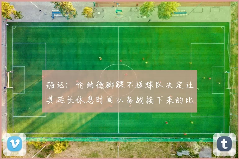 船记：伦纳德脚踝不适球队决定让其延长休息时间以备战接下来的比赛