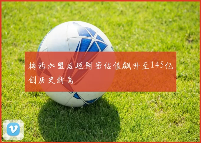 梅西加盟后迈阿密估值飙升至145亿创历史新高