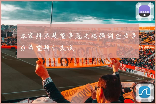 本塞拜尼展望争冠之路强调全力争分希望拜仁失误
