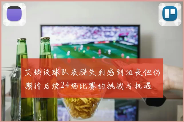 艾顿谈球队表现失利感到沮丧但仍期待后续24场比赛的挑战与机遇