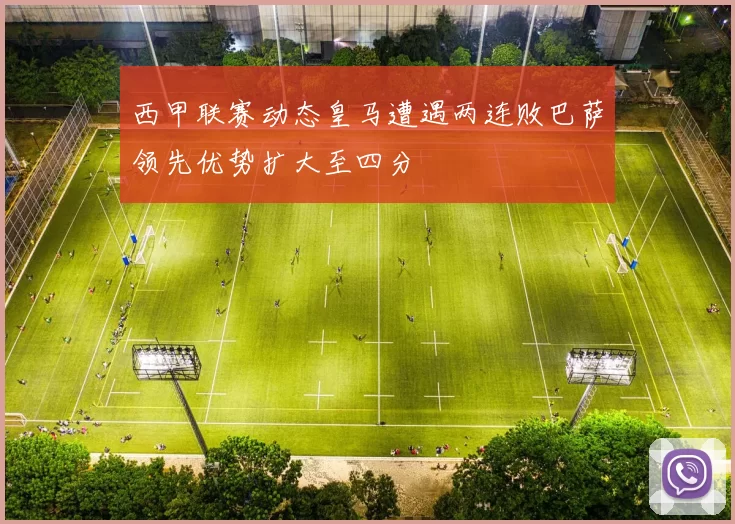 西甲联赛动态皇马遭遇两连败巴萨领先优势扩大至四分