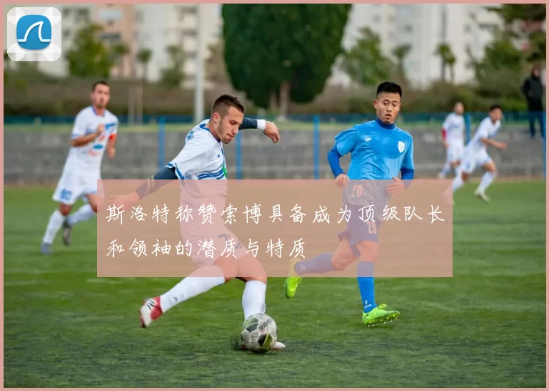 斯洛特称赞索博具备成为顶级队长和领袖的潜质与特质