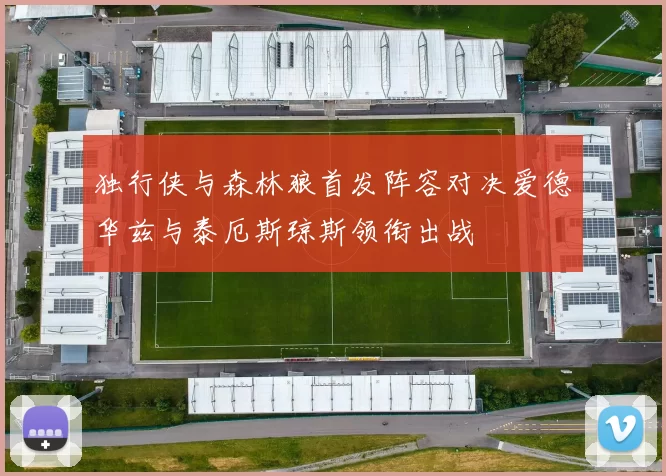 独行侠与森林狼首发阵容对决爱德华兹与泰厄斯琼斯领衔出战