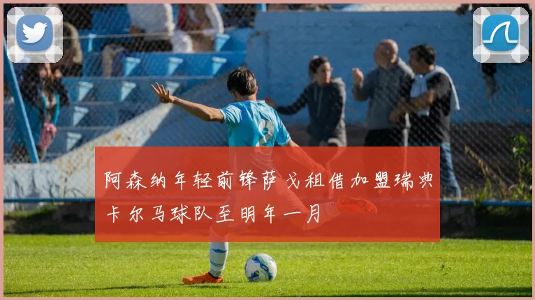 阿森纳年轻前锋萨戈租借加盟瑞典卡尔马球队至明年一月