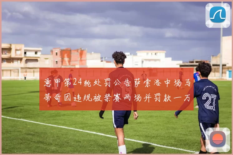 意甲第24轮处罚公告萨索洛中场马蒂奇因违规被禁赛两场并罚款一万欧元