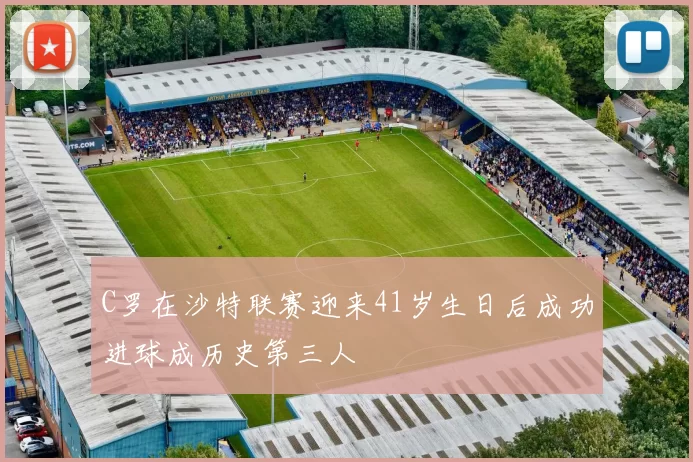 C罗在沙特联赛迎来41岁生日后成功进球成历史第三人