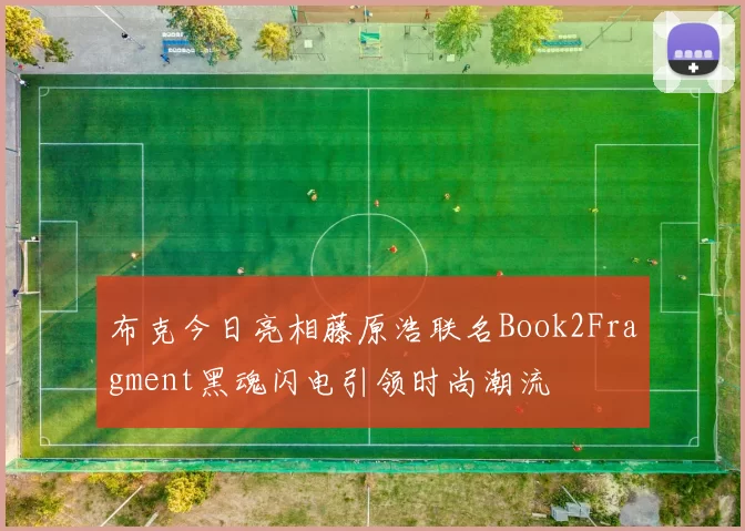 布克今日亮相藤原浩联名Book2Fragment黑魂闪电引领时尚潮流