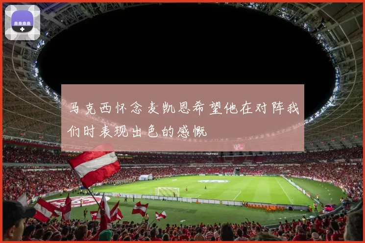 马克西怀念麦凯恩希望他在对阵我们时表现出色的感慨